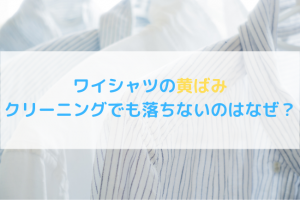 ワイシャツの黄ばみがクリーニングでも落ちないのはなぜ？