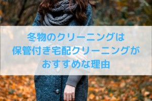 冬物のクリーニングは保管付き宅配クリーニングがおすすめな理由